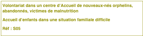 Volontariat dans un centre d’Accueil de nouveaux-nés orphelins, abandonnés, victimes de malnutrition
Accueil d’enfants dans une situation familiale difficile
Réf : S05 




